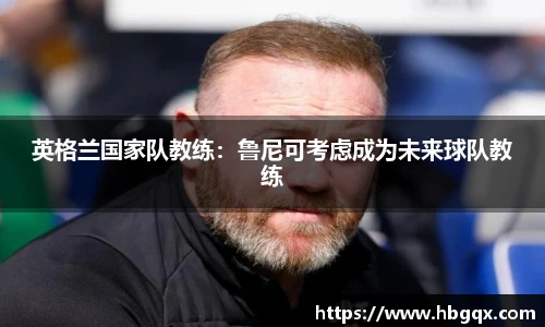 英格兰国家队教练：鲁尼可考虑成为未来球队教练