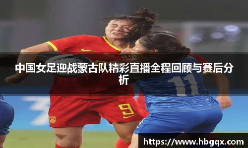 中国女足迎战蒙古队精彩直播全程回顾与赛后分析