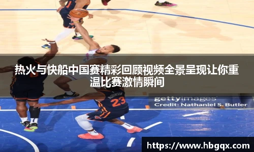 热火与快船中国赛精彩回顾视频全景呈现让你重温比赛激情瞬间